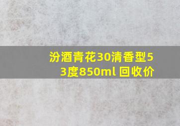 汾酒青花30清香型53度850ml 回收价